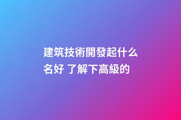 建筑技術開發起什么名好 了解下高級的-第1張-公司起名-玄機派